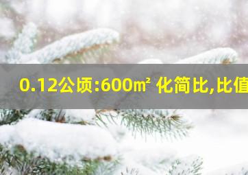 0.12公顷:600㎡ 化简比,比值